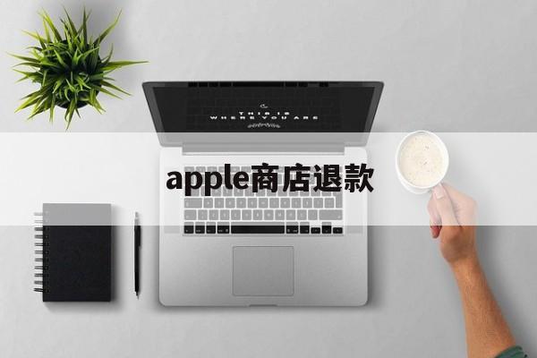 apple商店退款(apple商店退款多久到账)